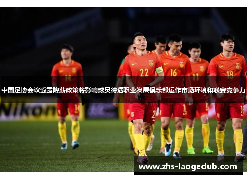 中国足协会议透露降薪政策将影响球员待遇职业发展俱乐部运作市场环境和联赛竞争力