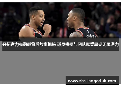 开拓者力克鹈鹕背后故事揭秘 球员拼搏与团队默契展现无限潜力