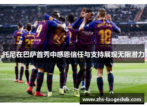 托尼在巴萨首秀中感恩信任与支持展现无限潜力