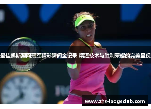 最佳凯斯澳网冠军精彩瞬间全记录 精湛技术与胜利荣耀的完美呈现