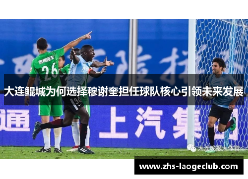 大连鲲城为何选择穆谢奎担任球队核心引领未来发展