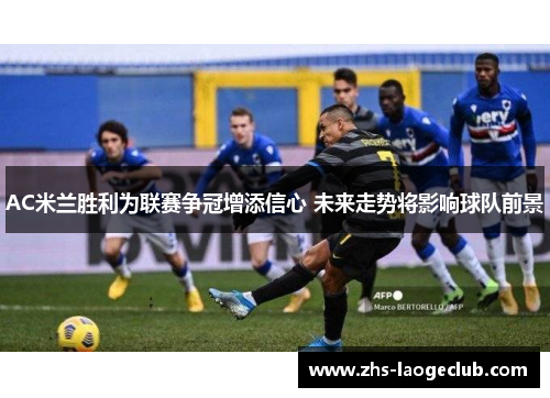 AC米兰胜利为联赛争冠增添信心 未来走势将影响球队前景
