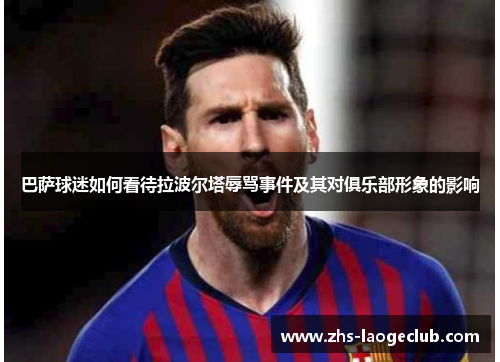 巴萨球迷如何看待拉波尔塔辱骂事件及其对俱乐部形象的影响