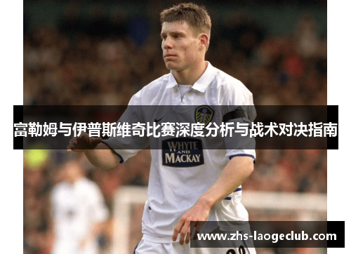 富勒姆与伊普斯维奇比赛深度分析与战术对决指南