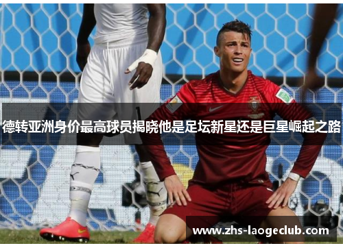 德转亚洲身价最高球员揭晓他是足坛新星还是巨星崛起之路