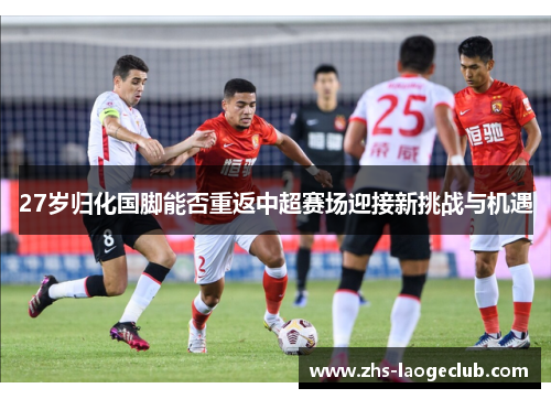 27岁归化国脚能否重返中超赛场迎接新挑战与机遇