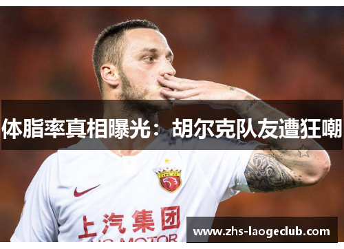 体脂率真相曝光：胡尔克队友遭狂嘲