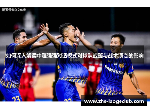 如何深入解读中超强强对话模式对球队战略与战术演变的影响