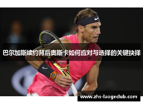 巴尔加斯续约背后奥斯卡如何应对与选择的关键抉择