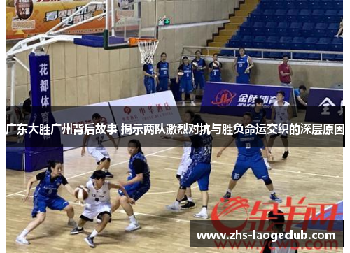 广东大胜广州背后故事 揭示两队激烈对抗与胜负命运交织的深层原因