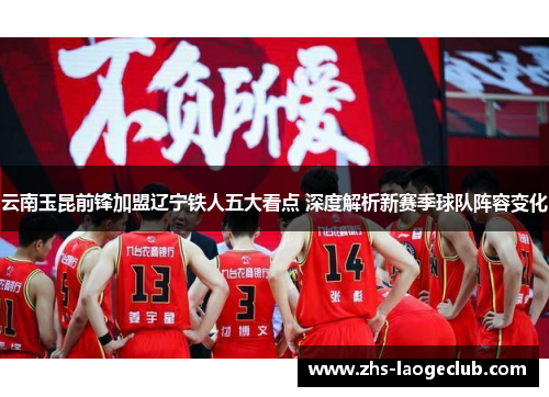 云南玉昆前锋加盟辽宁铁人五大看点 深度解析新赛季球队阵容变化
