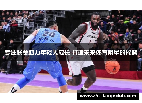 专注联赛助力年轻人成长 打造未来体育明星的摇篮