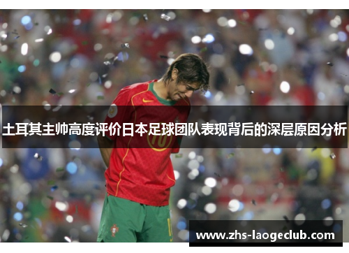土耳其主帅高度评价日本足球团队表现背后的深层原因分析