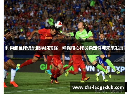 利物浦足球俱乐部续约策略：确保核心球员稳定性与未来发展