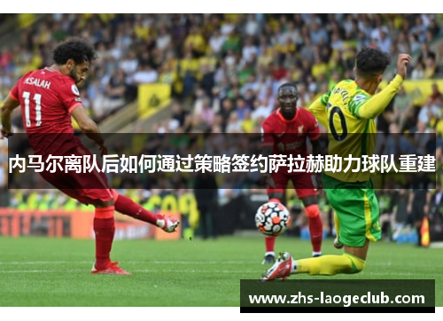 内马尔离队后如何通过策略签约萨拉赫助力球队重建