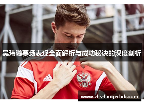 吴玮曦赛场表现全面解析与成功秘诀的深度剖析
