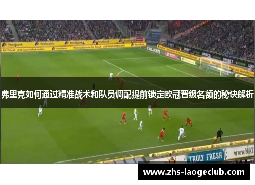 弗里克如何通过精准战术和队员调配提前锁定欧冠晋级名额的秘诀解析