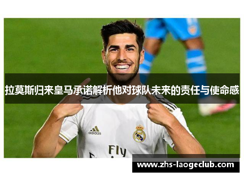 拉莫斯归来皇马承诺解析他对球队未来的责任与使命感