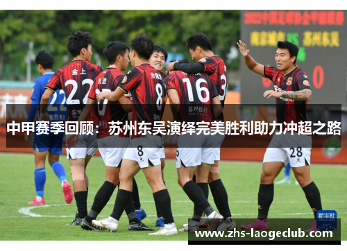 中甲赛季回顾：苏州东吴演绎完美胜利助力冲超之路