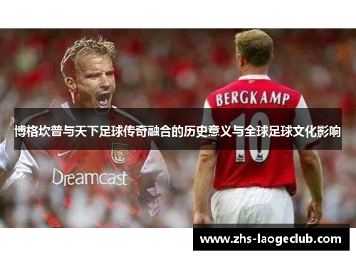 博格坎普与天下足球传奇融合的历史意义与全球足球文化影响