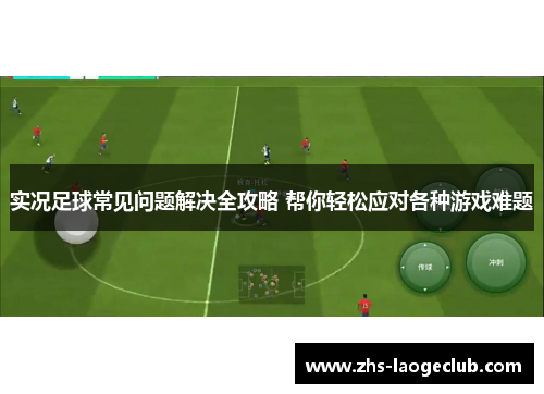 实况足球常见问题解决全攻略 帮你轻松应对各种游戏难题
