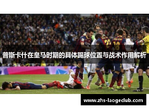 普斯卡什在皇马时期的具体踢球位置与战术作用解析