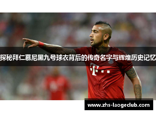 探秘拜仁慕尼黑九号球衣背后的传奇名字与辉煌历史记忆