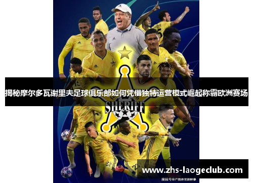 揭秘摩尔多瓦谢里夫足球俱乐部如何凭借独特运营模式崛起称霸欧洲赛场