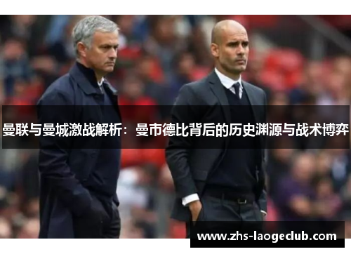 曼联与曼城激战解析：曼市德比背后的历史渊源与战术博弈