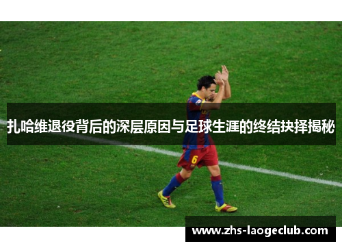 扎哈维退役背后的深层原因与足球生涯的终结抉择揭秘