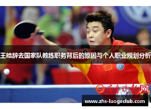 王皓辞去国家队教练职务背后的原因与个人职业规划分析