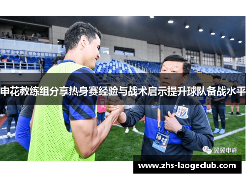 申花教练组分享热身赛经验与战术启示提升球队备战水平