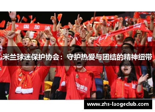 米兰球迷保护协会：守护热爱与团结的精神纽带