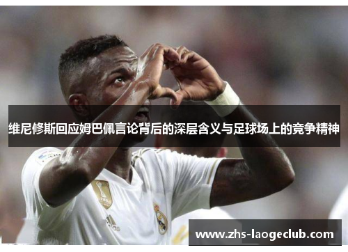 维尼修斯回应姆巴佩言论背后的深层含义与足球场上的竞争精神