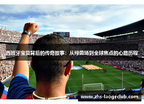 西班牙宝贝背后的传奇故事：从绿茵场到全球焦点的心路历程