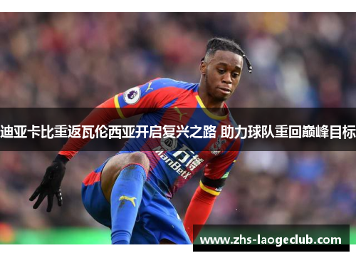 迪亚卡比重返瓦伦西亚开启复兴之路 助力球队重回巅峰目标