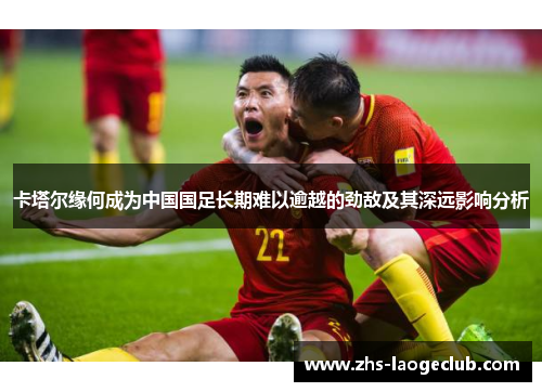 卡塔尔缘何成为中国国足长期难以逾越的劲敌及其深远影响分析