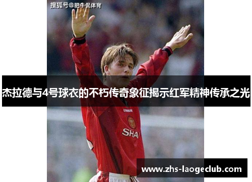 杰拉德与4号球衣的不朽传奇象征揭示红军精神传承之光