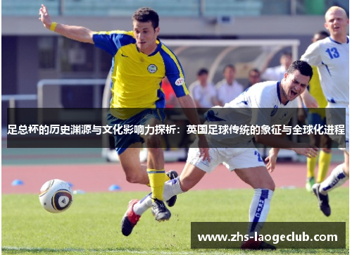 足总杯的历史渊源与文化影响力探析：英国足球传统的象征与全球化进程