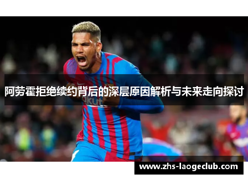 阿劳霍拒绝续约背后的深层原因解析与未来走向探讨