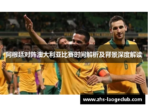 阿根廷对阵澳大利亚比赛时间解析及背景深度解读