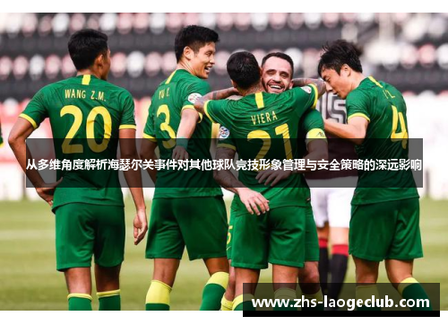 从多维角度解析海瑟尔关事件对其他球队竞技形象管理与安全策略的深远影响