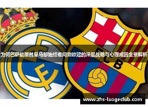 为何巴萨能屡胜皇马却始终难问鼎欧冠的深层战略与心理成因全景解析