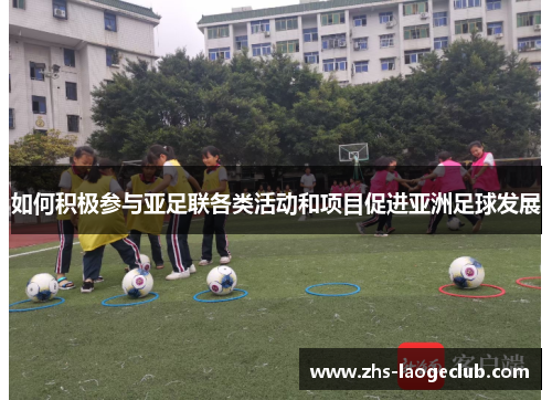 如何积极参与亚足联各类活动和项目促进亚洲足球发展