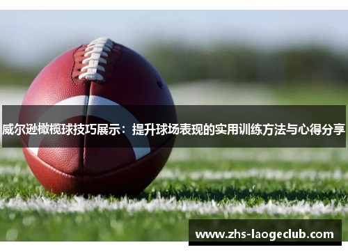 威尔逊橄榄球技巧展示：提升球场表现的实用训练方法与心得分享