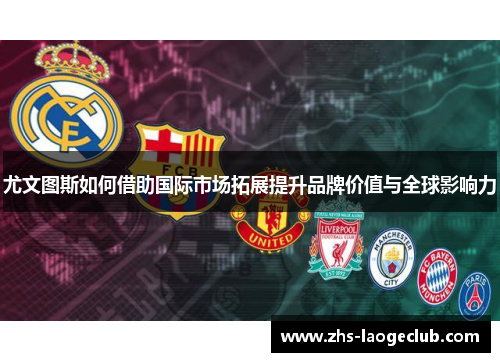 尤文图斯如何借助国际市场拓展提升品牌价值与全球影响力