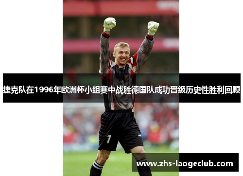 捷克队在1996年欧洲杯小组赛中战胜德国队成功晋级历史性胜利回顾
