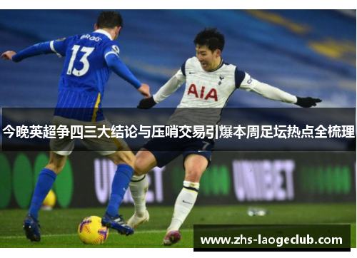 今晚英超争四三大结论与压哨交易引爆本周足坛热点全梳理