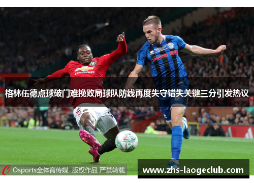 格林伍德点球破门难挽败局球队防线再度失守错失关键三分引发热议