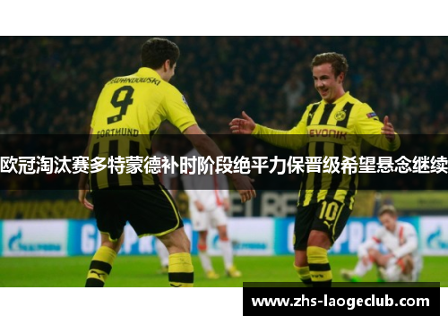 欧冠淘汰赛多特蒙德补时阶段绝平力保晋级希望悬念继续